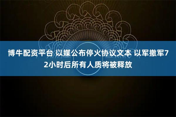 博牛配资平台 以媒公布停火协议文本 以军撤军72小时后所有人质将被释放