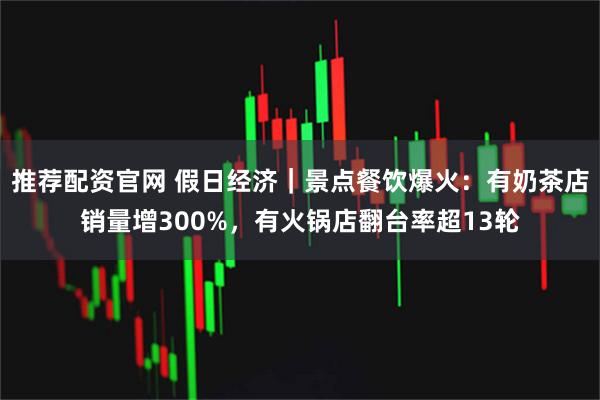 推荐配资官网 假日经济｜景点餐饮爆火：有奶茶店销量增300%，有火锅店翻台率超13轮