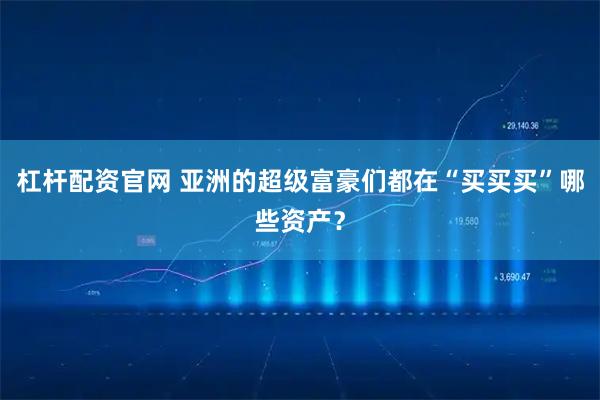 杠杆配资官网 亚洲的超级富豪们都在“买买买”哪些资产？