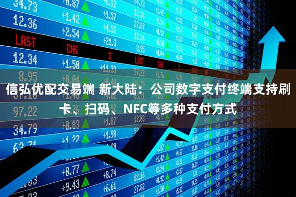 信弘优配交易端 新大陆：公司数字支付终端支持刷卡、扫码、NFC等多种支付方式