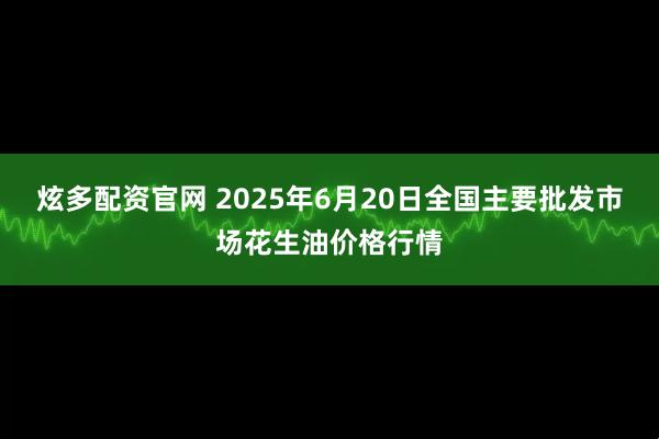 炫多配资官网 2025年6月20日全国主要批发市场花生油价格行情