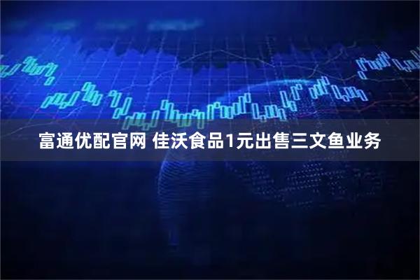 富通优配官网 佳沃食品1元出售三文鱼业务