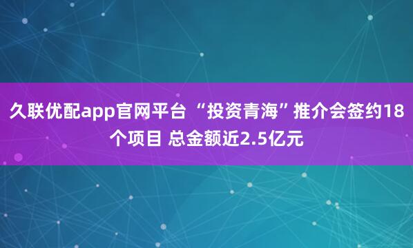久联优配app官网平台 “投资青海”推介会签约18个项目 总金额近2.5亿元