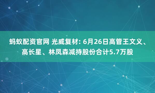 蚂蚁配资官网 光威复材: 6月26日高管王文义、高长星、林凤森减持股份合计5.7万股