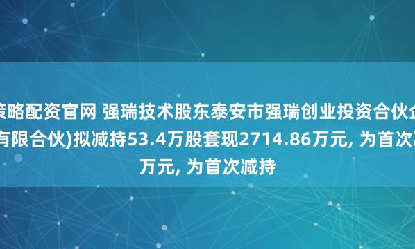 策略配资官网 强瑞技术股东泰安市强瑞创业投资合伙企业(有限合伙)拟减持53.4万股套现2714.86万元, 为首次减持