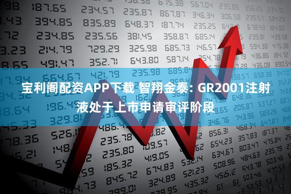 宝利阁配资APP下载 智翔金泰: GR2001注射液处于上市申请审评阶段