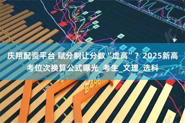 庆翔配资平台 赋分制让分数“虚高”？2025新高考位次换算公式曝光_考生_文理_选科