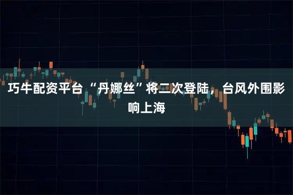 巧牛配资平台 “丹娜丝”将二次登陆，台风外围影响上海