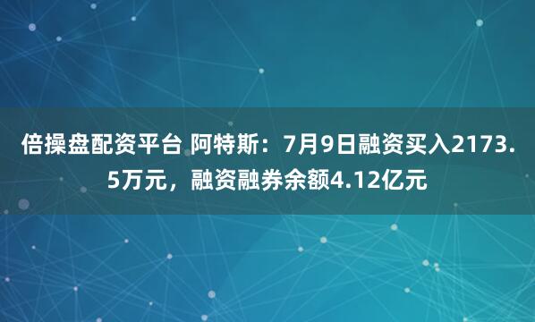 倍操盘配资平台 阿特斯：7月9日融资买入2173.5万元，融资融券余额4.12亿元