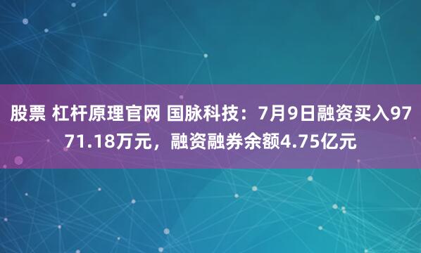 股票 杠杆原理官网 国脉科技：7月9日融资买入9771.18万元，融资融券余额4.75亿元