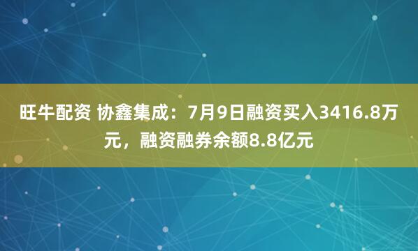 旺牛配资 协鑫集成：7月9日融资买入3416.8万元，融资融券余额8.8亿元