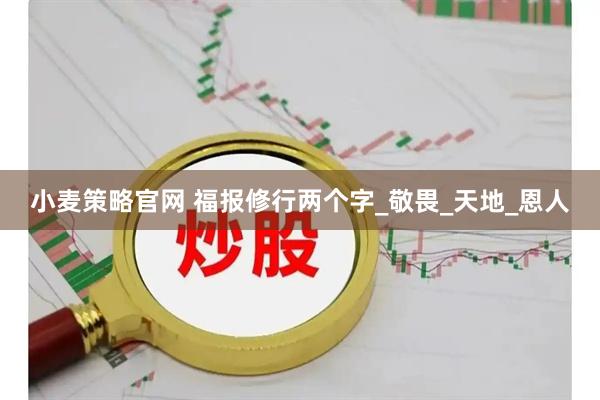 小麦策略官网 福报修行两个字_敬畏_天地_恩人