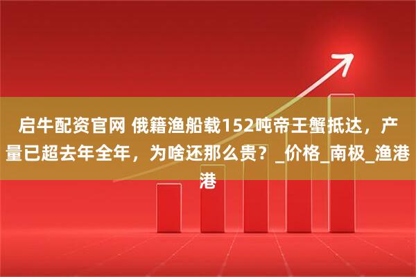 启牛配资官网 俄籍渔船载152吨帝王蟹抵达，产量已超去年全年，为啥还那么贵？_价格_南极_渔港