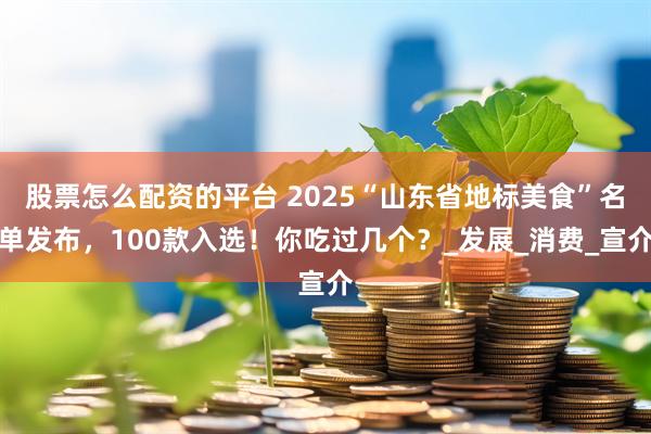 股票怎么配资的平台 2025“山东省地标美食”名单发布，100款入选！你吃过几个？_发展_消费_宣介