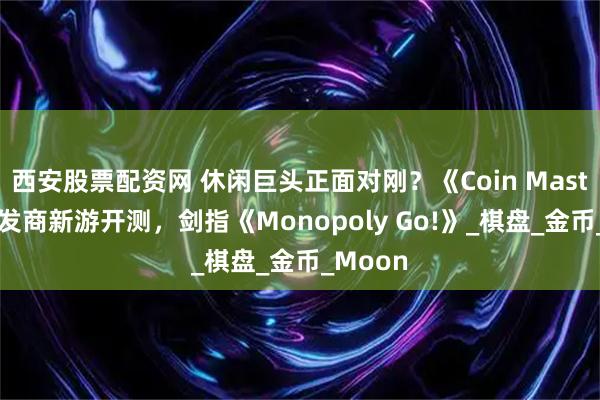 西安股票配资网 休闲巨头正面对刚？《Coin Master》开发商新游开测，剑指《Monopoly Go!》_棋盘_金币_Moon