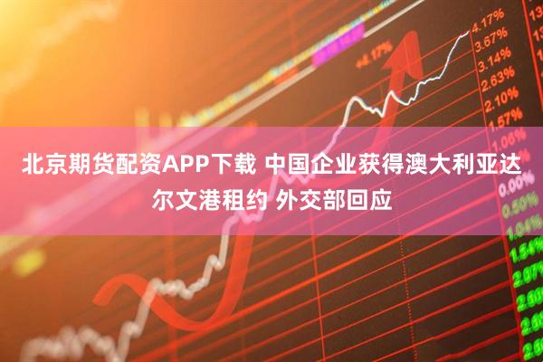 北京期货配资APP下载 中国企业获得澳大利亚达尔文港租约 外交部回应