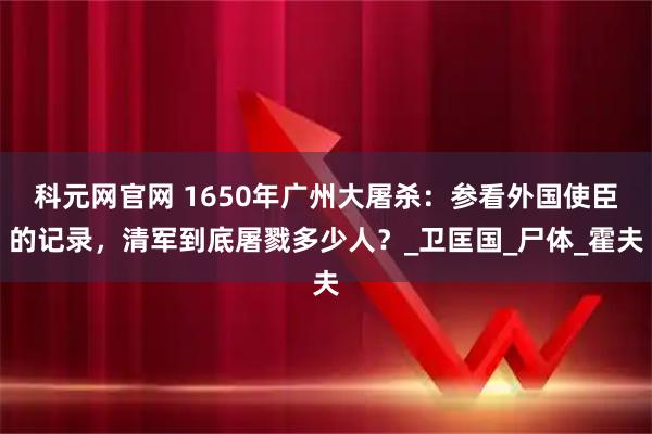 科元网官网 1650年广州大屠杀：参看外国使臣的记录，清军到底屠戮多少人？_卫匡国_尸体_霍夫