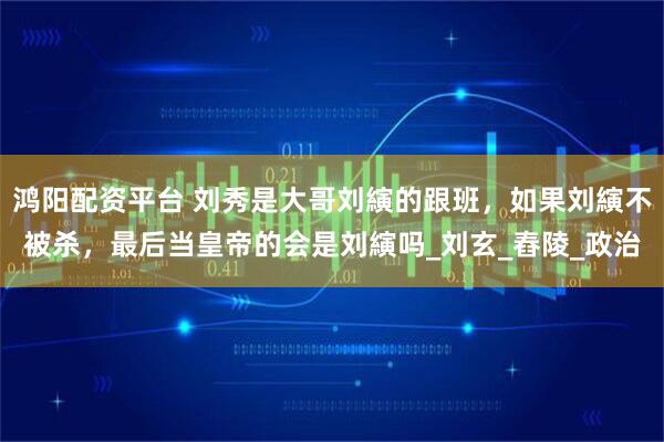 鸿阳配资平台 刘秀是大哥刘縯的跟班，如果刘縯不被杀，最后当皇帝的会是刘縯吗_刘玄_舂陵_政治