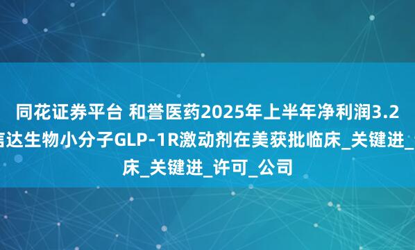 同花证券平台 和誉医药2025年上半年净利润3.28亿元；信达生物小分子GLP-1R激动剂在美获批临床_关键进_许可_公司