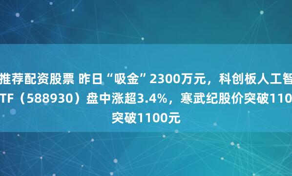 推荐配资股票 昨日“吸金”2300万元，科创板人工智能ETF（588930）盘中涨超3.4%，寒武纪股价突破1100元