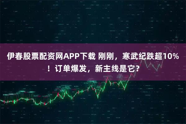 伊春股票配资网APP下载 刚刚，寒武纪跌超10%！订单爆发，新主线是它？