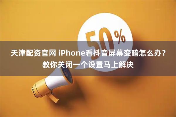 天津配资官网 iPhone看抖音屏幕变暗怎么办？教你关闭一个设置马上解决