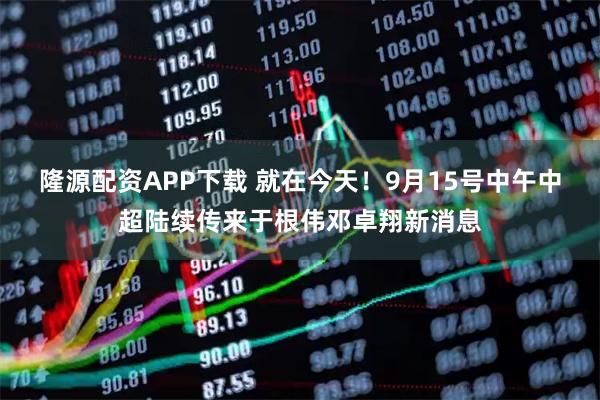 隆源配资APP下载 就在今天！9月15号中午中超陆续传来于根伟邓卓翔新消息