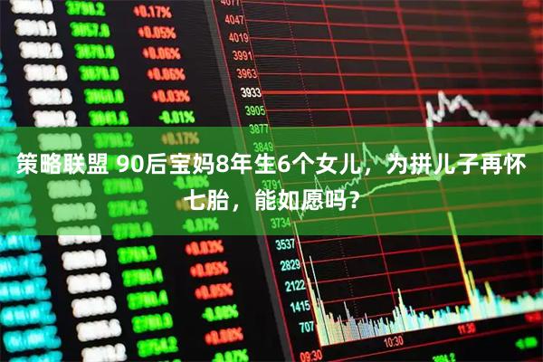 策略联盟 90后宝妈8年生6个女儿，为拼儿子再怀七胎，能如愿吗？