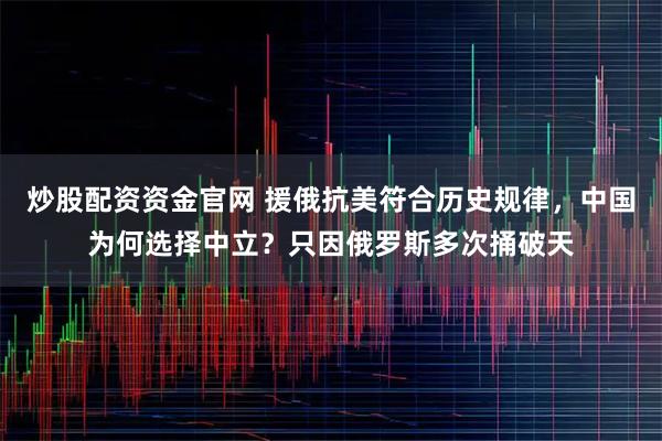 炒股配资资金官网 援俄抗美符合历史规律，中国为何选择中立？只因俄罗斯多次捅破天