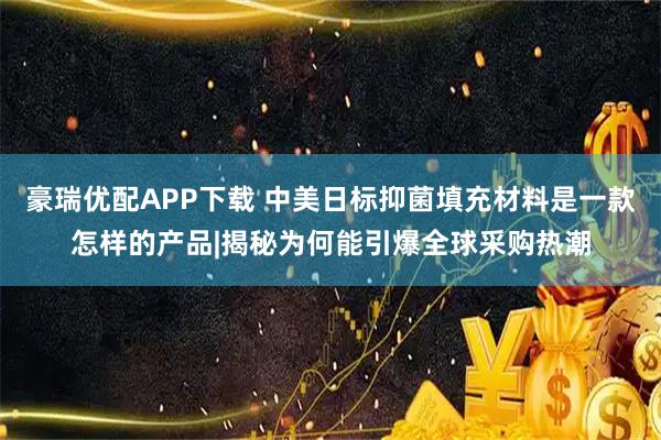 豪瑞优配APP下载 中美日标抑菌填充材料是一款怎样的产品|揭秘为何能引爆全球采购热潮