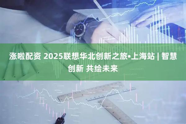 涨啦配资 2025联想华北创新之旅•上海站 | 智慧创新 共绘未来