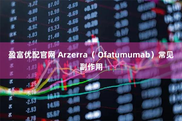 盈富优配官网 Arzerra（ Ofatumumab）常见副作用