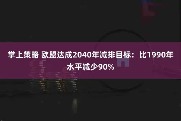 掌上策略 欧盟达成2040年减排目标：比1990年水平减少90%