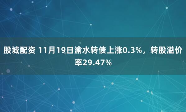 股城配资 11月19日渝水转债上涨0.3%，转股溢价率29.47%