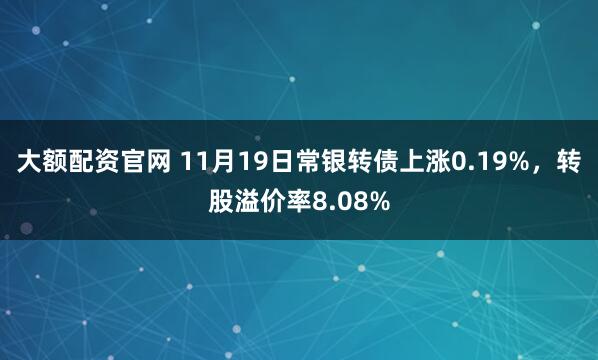 大额配资官网 11月19日常银转债上涨0.19%，转股溢价率8.08%