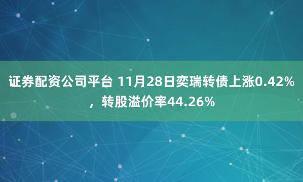 证券配资公司平台 11月28日奕瑞转债上涨0.42%，转股溢价率44.26%