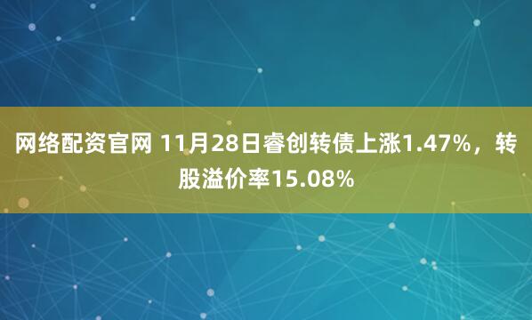 网络配资官网 11月28日睿创转债上涨1.47%，转股溢价率15.08%