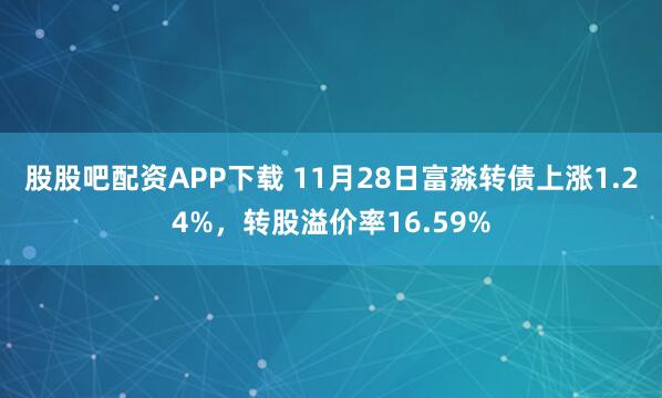 股股吧配资APP下载 11月28日富淼转债上涨1.24%，转股溢价率16.59%