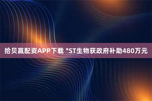 拾贝赢配资APP下载 *ST生物获政府补助480万元