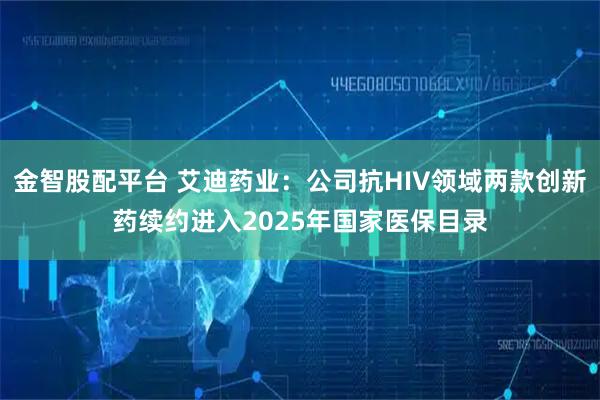 金智股配平台 艾迪药业：公司抗HIV领域两款创新药续约进入2025年国家医保目录