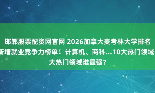 邯郸股票配资网官网 2026加拿大麦考林大学排名发布，新增就业竞争力榜单！计算机、商科...10大热门领域谁最强？