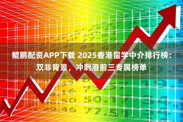 鲲鹏配资APP下载 2025香港留学中介排行榜：双非背景，冲刺港前三专属榜单