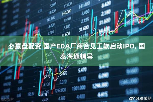 必赢盘配资 国产EDA厂商合见工软启动IPO, 国泰海通辅导