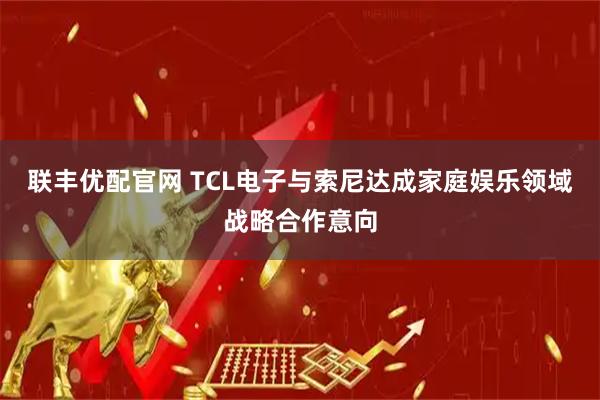 联丰优配官网 TCL电子与索尼达成家庭娱乐领域战略合作意向