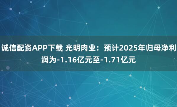 诚信配资APP下载 光明肉业：预计2025年归母净利润为-1.16亿元至-1.71亿元