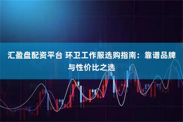 汇盈盘配资平台 环卫工作服选购指南：靠谱品牌与性价比之选