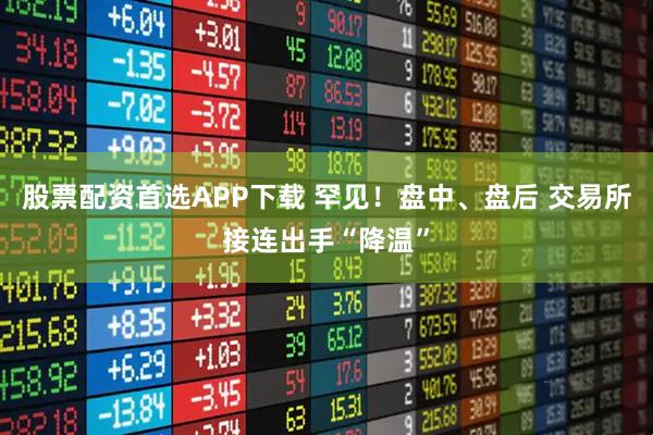股票配资首选APP下载 罕见！盘中、盘后 交易所接连出手“降温”