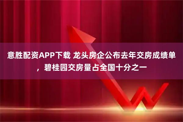意胜配资APP下载 龙头房企公布去年交房成绩单，碧桂园交房量占全国十分之一