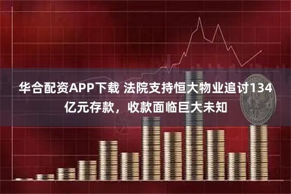 华合配资APP下载 法院支持恒大物业追讨134亿元存款，收款面临巨大未知