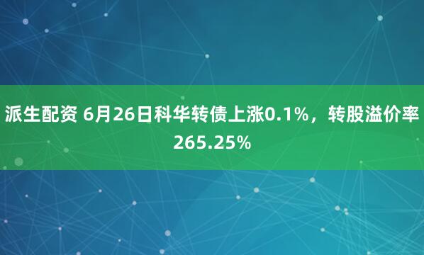 派生配资 6月26日科华转债上涨0.1%，转股溢价率265.25%